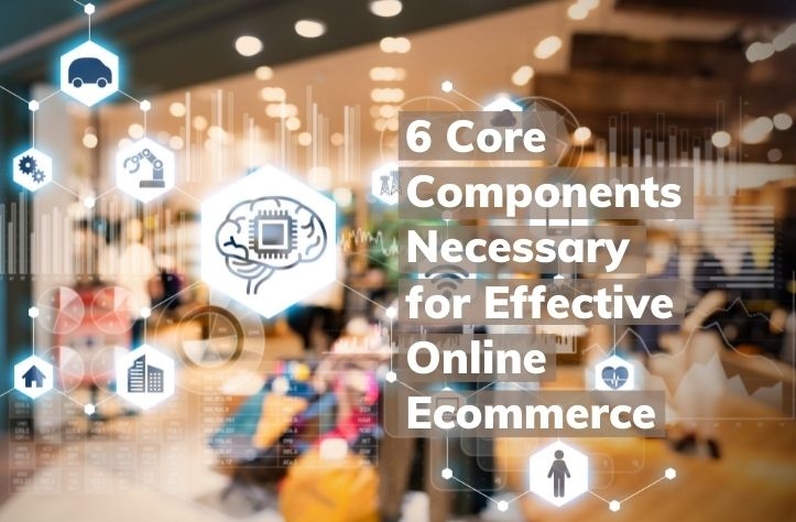 6 Core Components Necessary for Effective Online Ecommerce